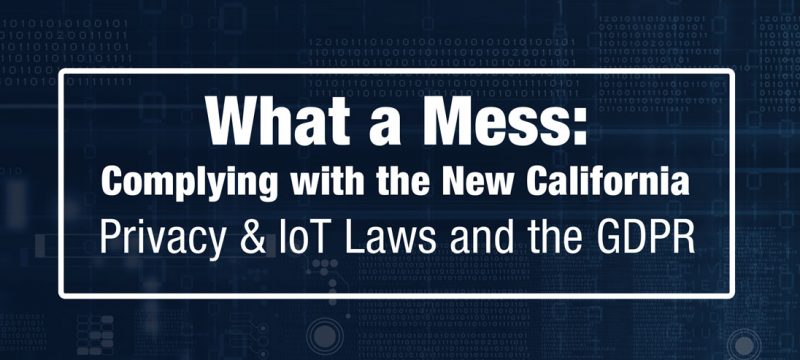 What a Mess: Complying with the New California Privacy & IoT Laws and the GDPR